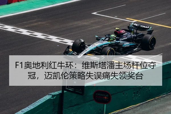 F1奥地利红牛环：维斯塔潘主场杆位夺冠，迈凯伦策略失误痛失领奖台