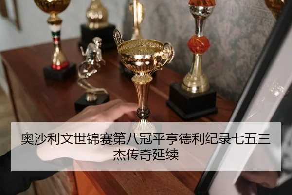 奥沙利文世锦赛第八冠平亨德利纪录七五三杰传奇延续